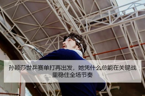 孙颖莎世乒赛单打再出发，她凭什么总能在关键战里稳住全场节奏