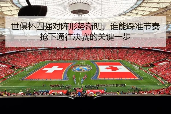 世俱杯四强对阵形势渐明，谁能踩准节奏抢下通往决赛的关键一步